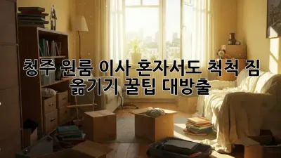 청주 원룸 이사, 혼자서도 척척! 짐 옮기기 꿀팁 대방출